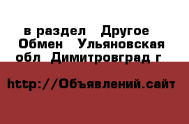  в раздел : Другое » Обмен . Ульяновская обл.,Димитровград г.